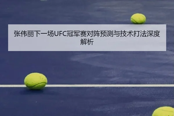 张伟丽下一场UFC冠军赛对阵预测与技术打法深度解析